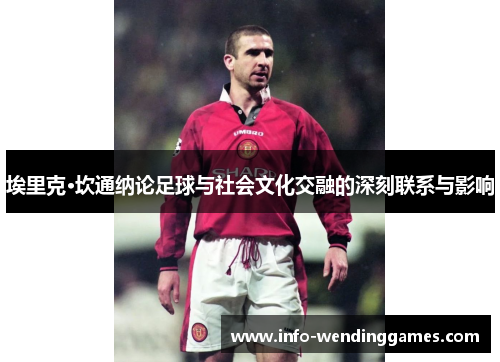 埃里克·坎通纳论足球与社会文化交融的深刻联系与影响