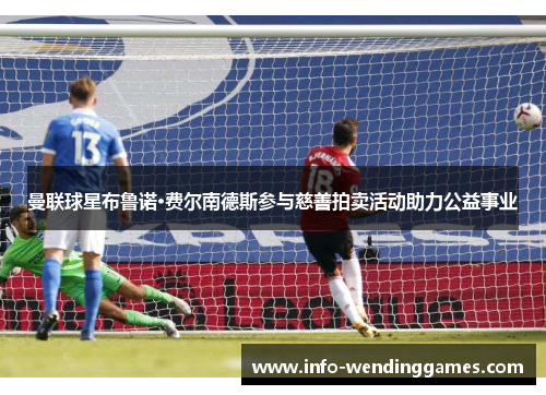 曼联球星布鲁诺·费尔南德斯参与慈善拍卖活动助力公益事业