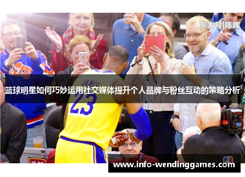 篮球明星如何巧妙运用社交媒体提升个人品牌与粉丝互动的策略分析