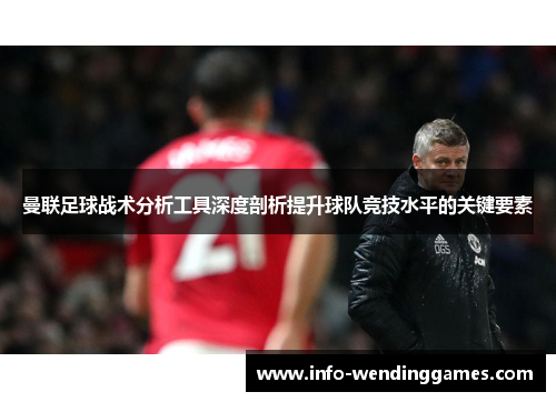 曼联足球战术分析工具深度剖析提升球队竞技水平的关键要素