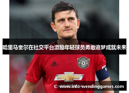 哈里马奎尔在社交平台激励年轻球员勇敢追梦成就未来