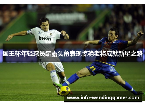 国王杯年轻球员崭露头角表现惊艳老将成就新星之路