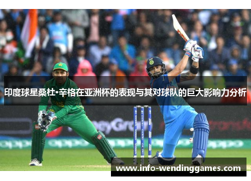 印度球星桑杜·辛格在亚洲杯的表现与其对球队的巨大影响力分析