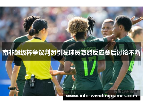 南非超级杯争议判罚引发球员激烈反应赛后讨论不断