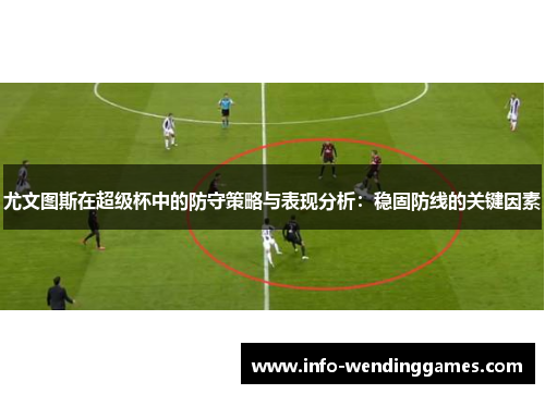 尤文图斯在超级杯中的防守策略与表现分析：稳固防线的关键因素
