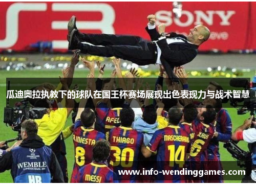 瓜迪奥拉执教下的球队在国王杯赛场展现出色表现力与战术智慧