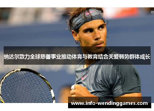纳达尔致力全球慈善事业推动体育与教育结合关爱弱势群体成长