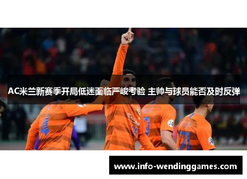 AC米兰新赛季开局低迷面临严峻考验 主帅与球员能否及时反弹
