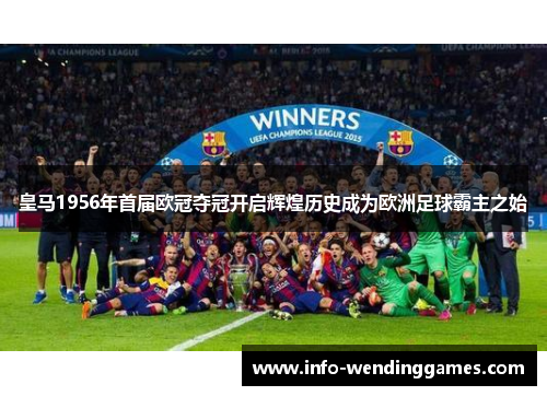 皇马1956年首届欧冠夺冠开启辉煌历史成为欧洲足球霸主之始