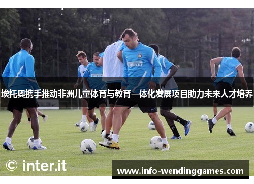 埃托奥携手推动非洲儿童体育与教育一体化发展项目助力未来人才培养