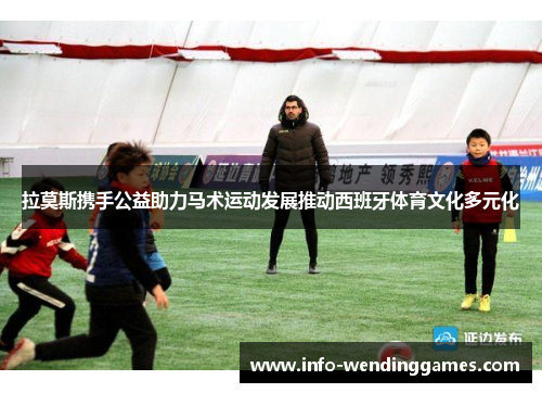 拉莫斯携手公益助力马术运动发展推动西班牙体育文化多元化