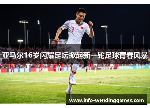 亚马尔16岁闪耀足坛掀起新一轮足球青春风暴