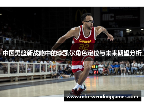 中国男篮新战略中的李凯尔角色定位与未来期望分析