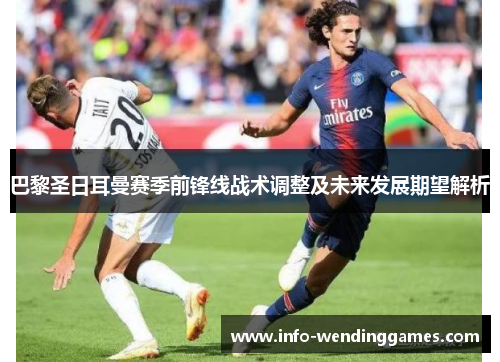 巴黎圣日耳曼赛季前锋线战术调整及未来发展期望解析
