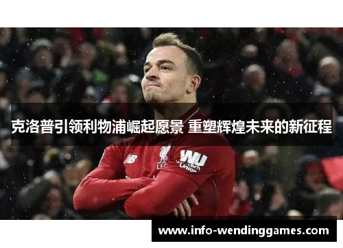 克洛普引领利物浦崛起愿景 重塑辉煌未来的新征程