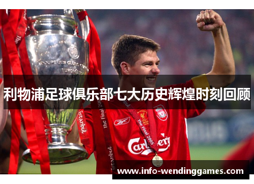 利物浦足球俱乐部七大历史辉煌时刻回顾