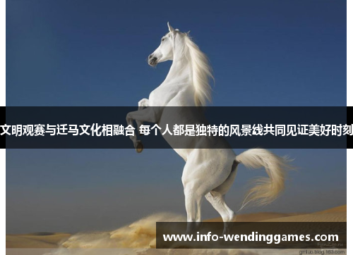 文明观赛与迁马文化相融合 每个人都是独特的风景线共同见证美好时刻