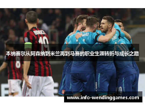 本纳赛尔从阿森纳到米兰再到马赛的职业生涯转折与成长之路