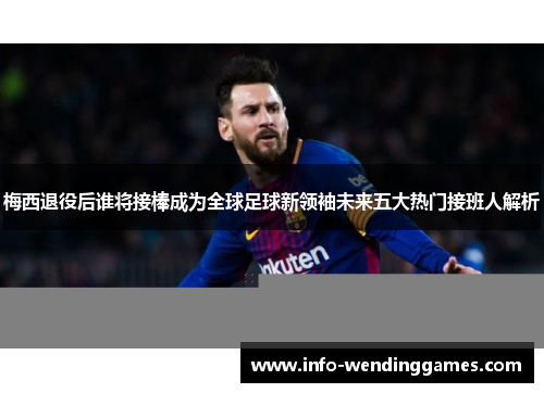 梅西退役后谁将接棒成为全球足球新领袖未来五大热门接班人解析