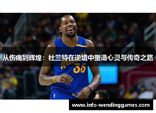 从伤痛到辉煌：杜兰特在逆境中塑造心灵与传奇之路