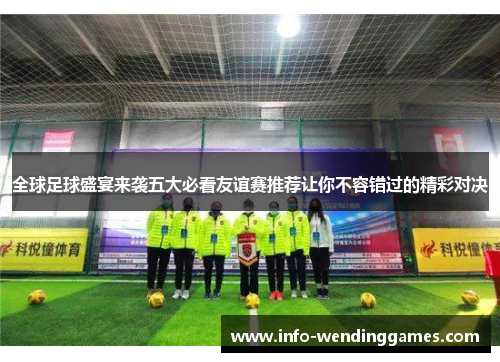 全球足球盛宴来袭五大必看友谊赛推荐让你不容错过的精彩对决