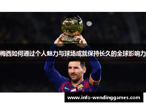 梅西如何通过个人魅力与球场成就保持长久的全球影响力