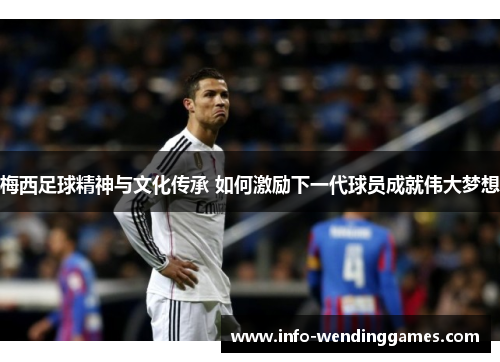 梅西足球精神与文化传承 如何激励下一代球员成就伟大梦想