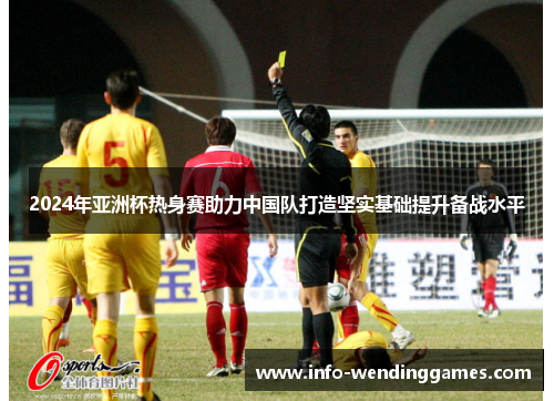 2024年亚洲杯热身赛助力中国队打造坚实基础提升备战水平