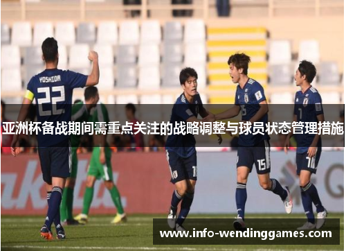 亚洲杯备战期间需重点关注的战略调整与球员状态管理措施