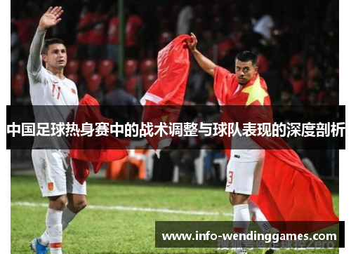 中国足球热身赛中的战术调整与球队表现的深度剖析