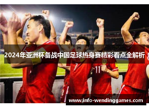2024年亚洲杯备战中国足球热身赛精彩看点全解析
