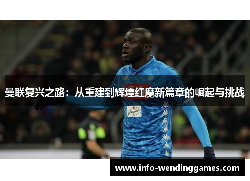 曼联复兴之路：从重建到辉煌红魔新篇章的崛起与挑战