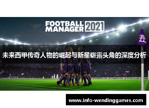未来西甲传奇人物的崛起与新星崭露头角的深度分析