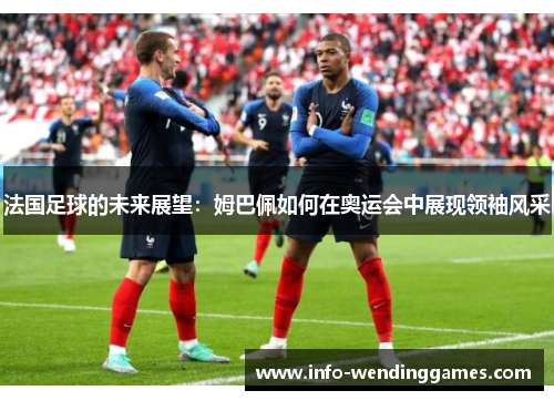 法国足球的未来展望：姆巴佩如何在奥运会中展现领袖风采