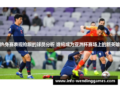 热身赛表现抢眼的球员分析 谁将成为亚洲杯赛场上的新英雄