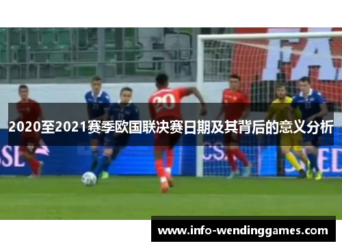 2020至2021赛季欧国联决赛日期及其背后的意义分析