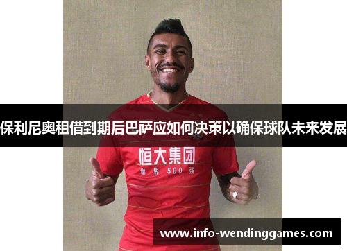 保利尼奥租借到期后巴萨应如何决策以确保球队未来发展
