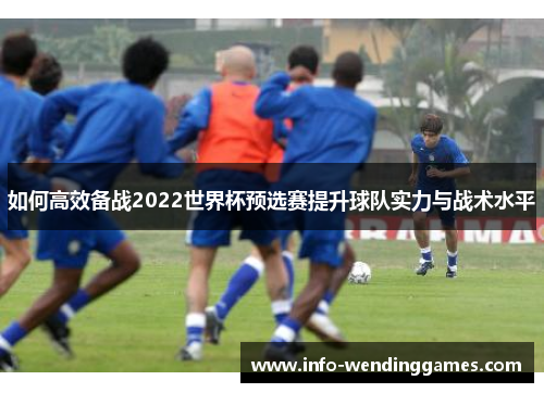 如何高效备战2022世界杯预选赛提升球队实力与战术水平