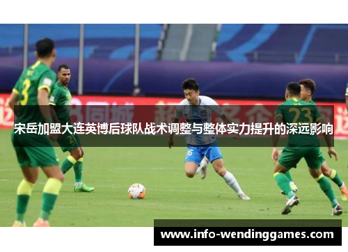 宋岳加盟大连英博后球队战术调整与整体实力提升的深远影响