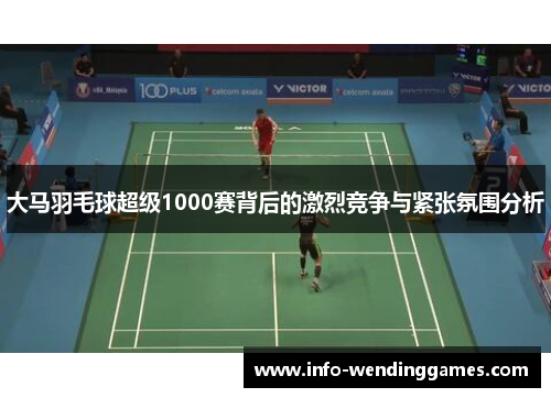 大马羽毛球超级1000赛背后的激烈竞争与紧张氛围分析
