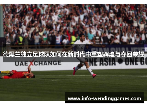 德黑兰独立足球队如何在新时代中重塑辉煌与夺回荣耀