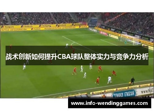战术创新如何提升CBA球队整体实力与竞争力分析