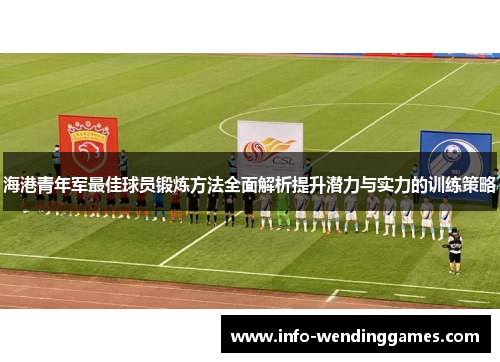 海港青年军最佳球员锻炼方法全面解析提升潜力与实力的训练策略