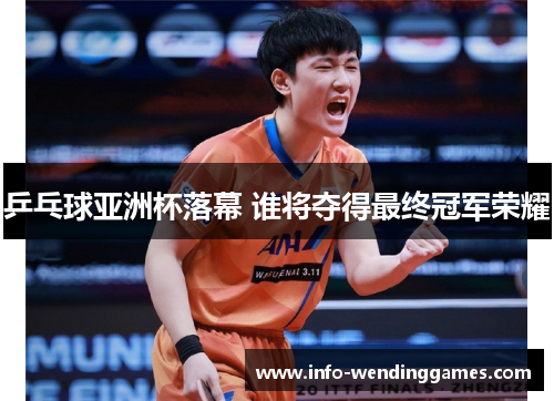 乒乓球亚洲杯落幕 谁将夺得最终冠军荣耀