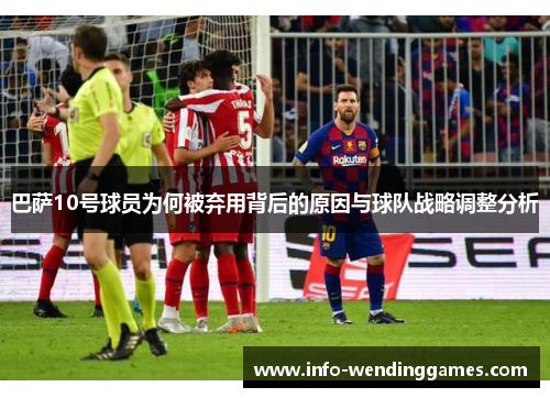 巴萨10号球员为何被弃用背后的原因与球队战略调整分析