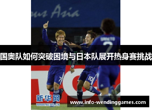 国奥队如何突破困境与日本队展开热身赛挑战