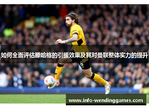 如何全面评估滕哈格的引援效果及其对曼联整体实力的提升