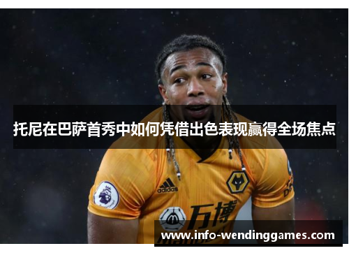 托尼在巴萨首秀中如何凭借出色表现赢得全场焦点