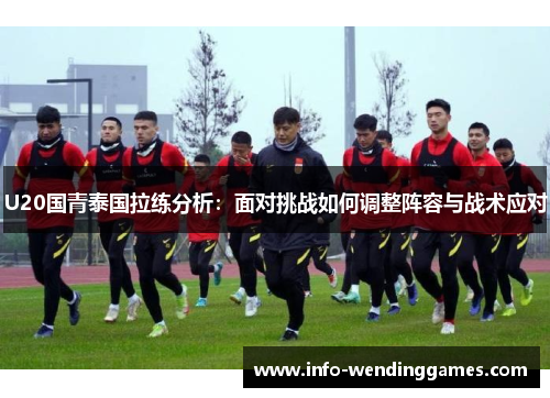 U20国青泰国拉练分析：面对挑战如何调整阵容与战术应对