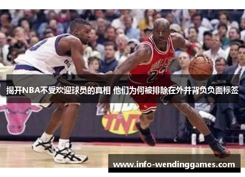 揭开NBA不受欢迎球员的真相 他们为何被排除在外并背负负面标签